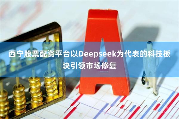 西宁股票配资平台以Deepseek为代表的科技板块引领市场修复