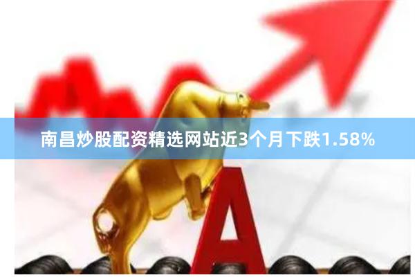 南昌炒股配资精选网站近3个月下跌1.58%