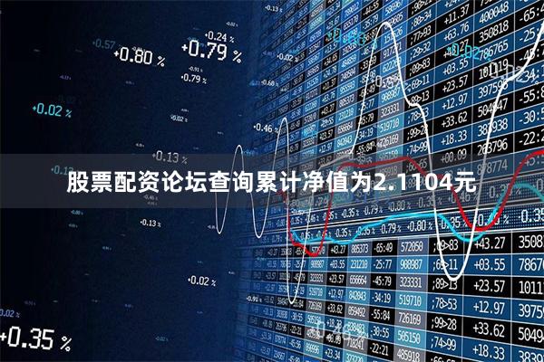 股票配资论坛查询累计净值为2.1104元