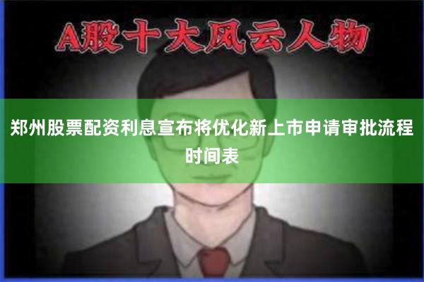 郑州股票配资利息宣布将优化新上市申请审批流程时间表