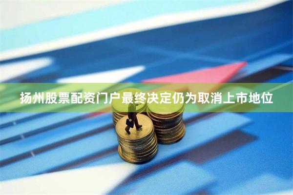 扬州股票配资门户最终决定仍为取消上市地位