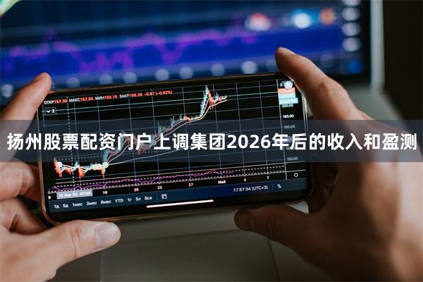 扬州股票配资门户上调集团2026年后的收入和盈测