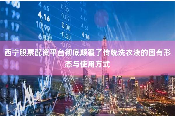 西宁股票配资平台彻底颠覆了传统洗衣液的固有形态与使用方式
