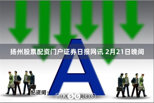 扬州股票配资门户　　证券日报网讯 2月21日晚间