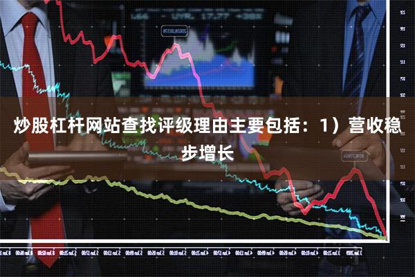 炒股杠杆网站查找评级理由主要包括：1）营收稳步增长