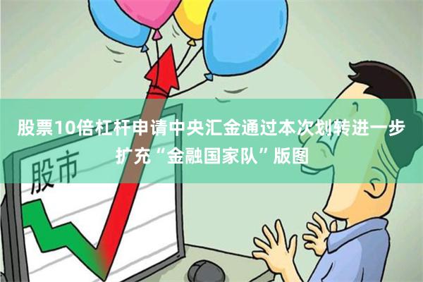 股票10倍杠杆申请中央汇金通过本次划转进一步扩充“金融国家队”版图