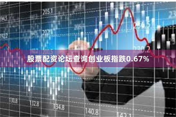 股票配资论坛查询创业板指跌0.67%
