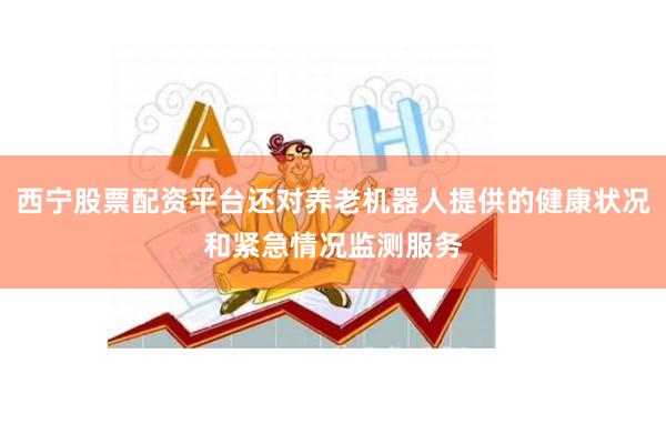 西宁股票配资平台还对养老机器人提供的健康状况和紧急情况监测服务