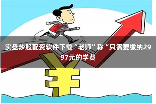 实盘炒股配资软件下载“老师”称“只需要缴纳2997元的学费