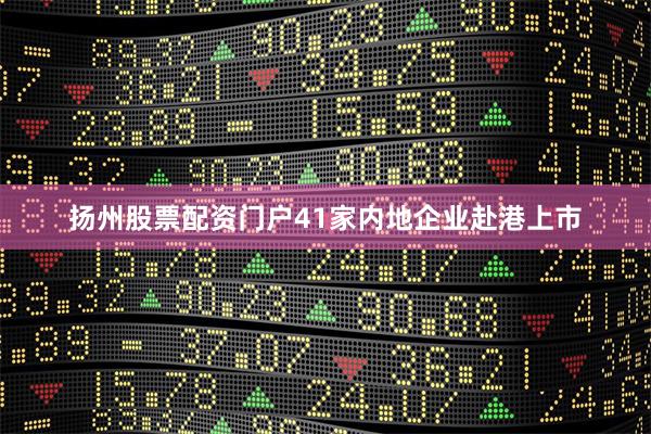 扬州股票配资门户41家内地企业赴港上市
