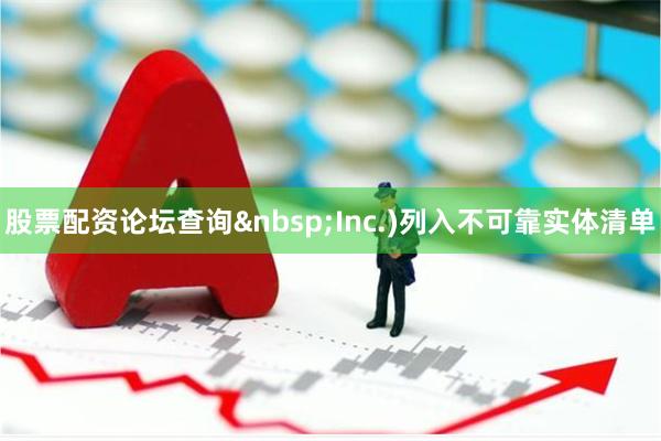 股票配资论坛查询 Inc.)列入不可靠实体清单