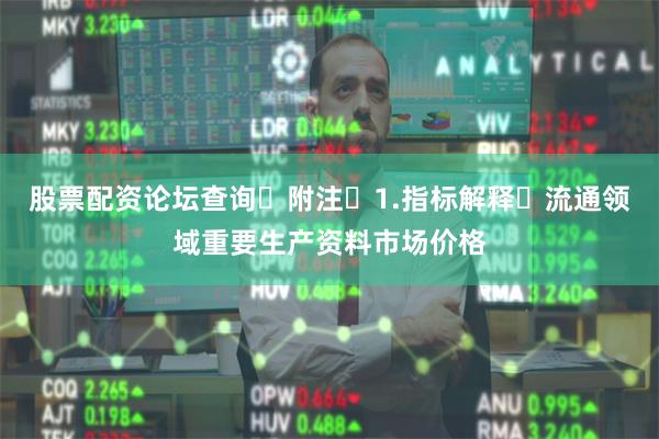股票配资论坛查询 附注 1.指标解释 流通领域重要生产资料市场价格
