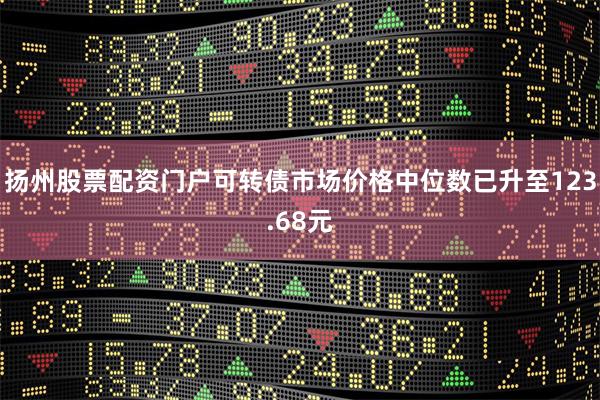 扬州股票配资门户可转债市场价格中位数已升至123.68元