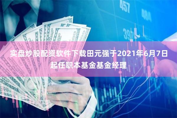 实盘炒股配资软件下载田元强于2021年6月7日起任职本基金基金经理