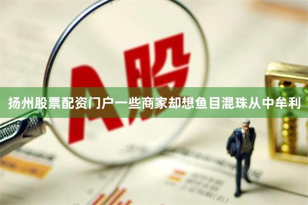 扬州股票配资门户一些商家却想鱼目混珠从中牟利