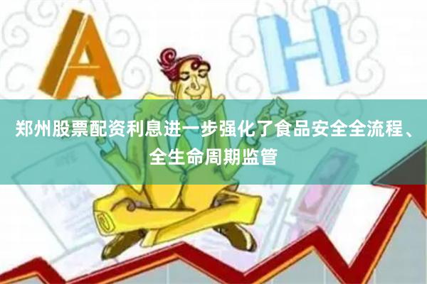 郑州股票配资利息进一步强化了食品安全全流程、全生命周期监管