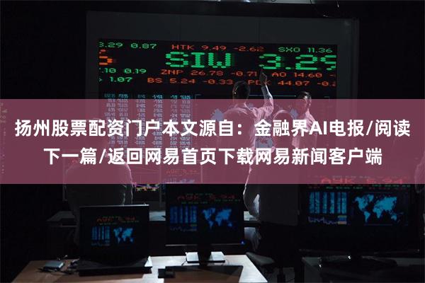 扬州股票配资门户本文源自：金融界AI电报/阅读下一篇/返回网易首页下载网易新闻客户端