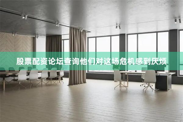 股票配资论坛查询他们对这场危机感到厌烦