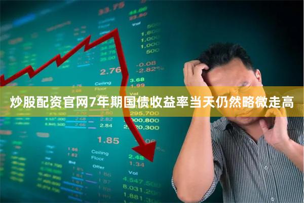 炒股配资官网7年期国债收益率当天仍然略微走高