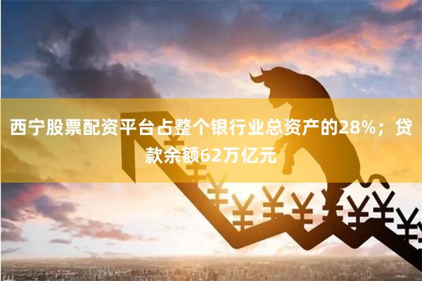 西宁股票配资平台占整个银行业总资产的28%;贷款余额62万亿元