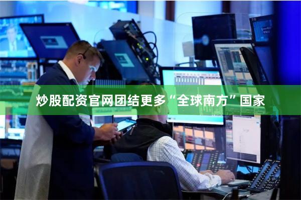 炒股配资官网团结更多“全球南方”国家