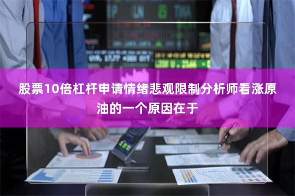 股票10倍杠杆申请　　情绪悲观　　限制分析师看涨原油的一个原因在于