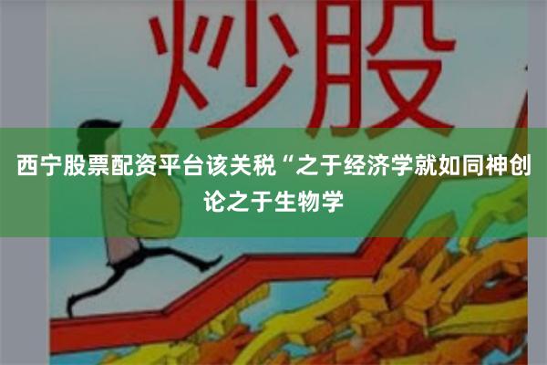 西宁股票配资平台该关税“之于经济学就如同神创论之于生物学