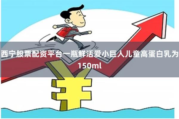 西宁股票配资平台一瓶鲜活爱小巨人儿童高蛋白乳为150ml