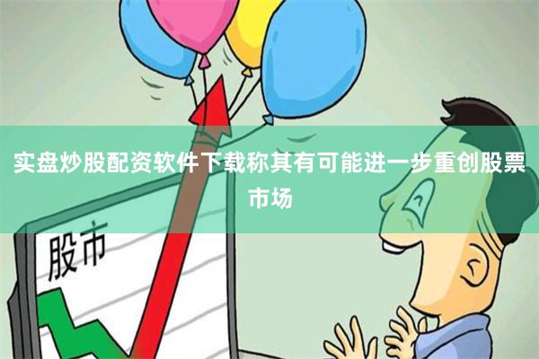 实盘炒股配资软件下载称其有可能进一步重创股票市场