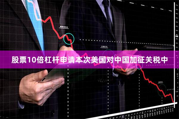 股票10倍杠杆申请本次美国对中国加征关税中