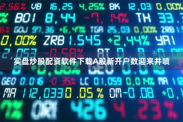 实盘炒股配资软件下载A股新开户数迎来井喷