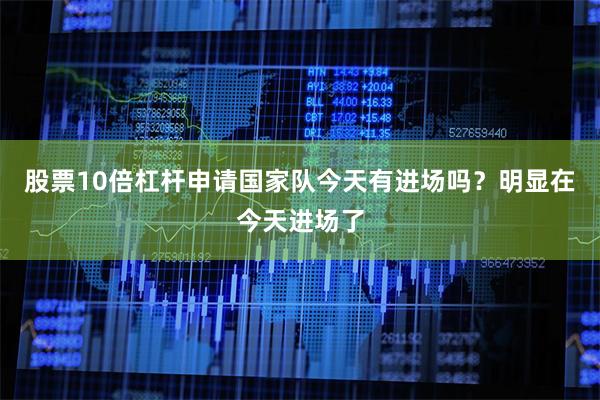 股票10倍杠杆申请国家队今天有进场吗?明显在今天进场了