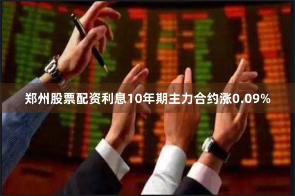 郑州股票配资利息10年期主力合约涨0.09%