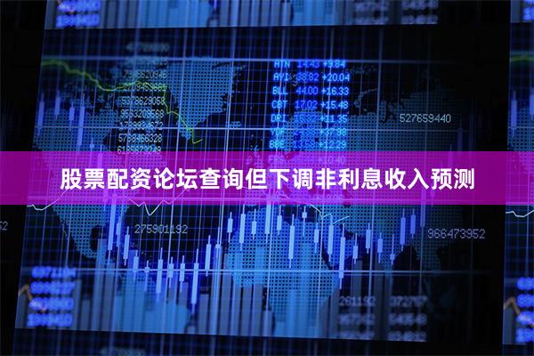 股票配资论坛查询但下调非利息收入预测