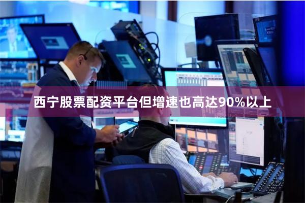 西宁股票配资平台但增速也高达90%以上