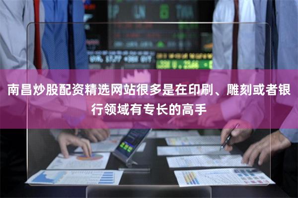 南昌炒股配资精选网站很多是在印刷、雕刻或者银行领域有专长的高手