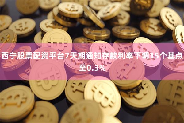 西宁股票配资平台7天期通知存款利率下调15个基点至0.3%