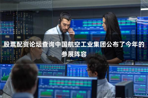 股票配资论坛查询中国航空工业集团公布了今年的参展阵容