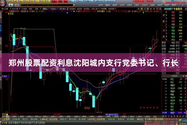 郑州股票配资利息沈阳城内支行党委书记、行长