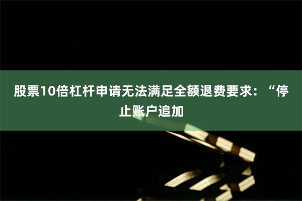股票10倍杠杆申请无法满足全额退费要求:“停止账户追加