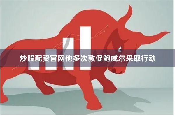 炒股配资官网他多次敦促鲍威尔采取行动