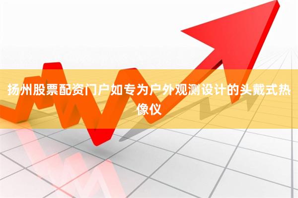 扬州股票配资门户如专为户外观测设计的头戴式热像仪