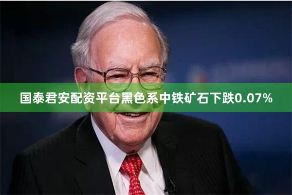 国泰君安配资平台黑色系中铁矿石下跌0.07%
