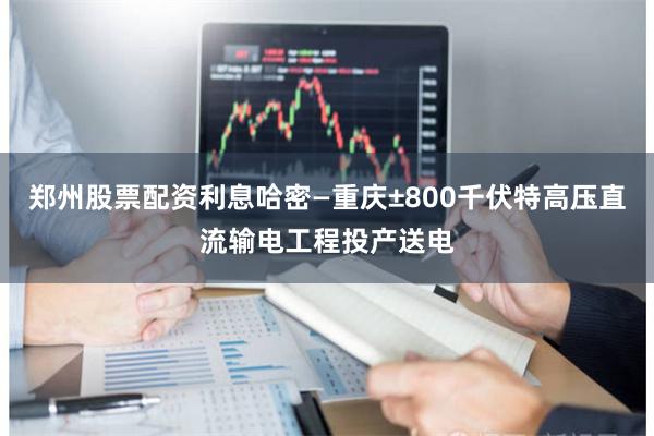 郑州股票配资利息哈密—重庆±800千伏特高压直流输电工程投产送电