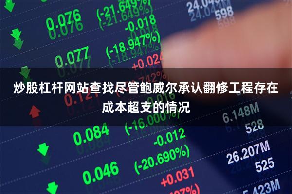 炒股杠杆网站查找 尽管鲍威尔承认翻修工程存在成本超支的情况