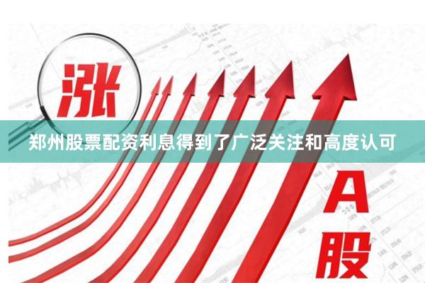 郑州股票配资利息得到了广泛关注和高度认可