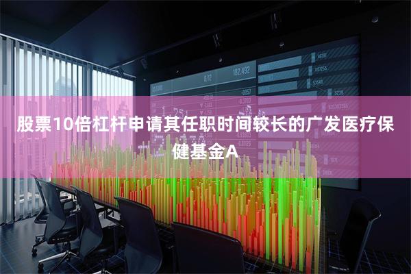股票10倍杠杆申请其任职时间较长的广发医疗保健基金A