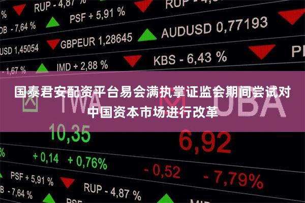 国泰君安配资平台　　易会满执掌证监会期间尝试对中国资本市场进行改革