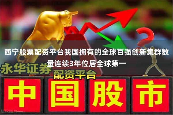 西宁股票配资平台我国拥有的全球百强创新集群数量连续3年位居全球第一