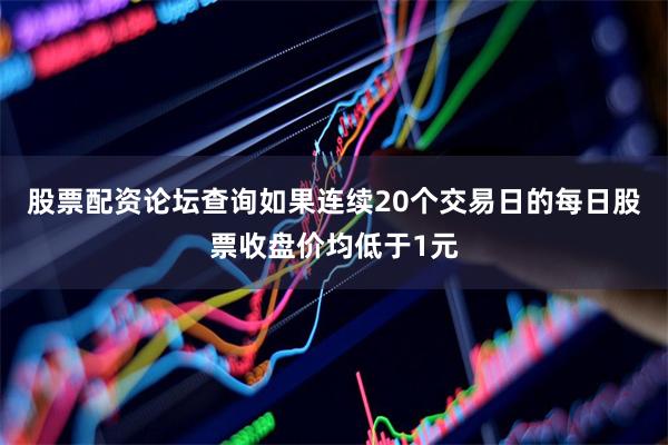 股票配资论坛查询如果连续20个交易日的每日股票收盘价均低于1元